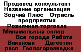 Продавец-консультант › Название организации ­ Зодчий-Плюс › Отрасль предприятия ­ Розничная торговля › Минимальный оклад ­ 17 000 - Все города Работа » Вакансии   . Дагестан респ.,Геологоразведка п.